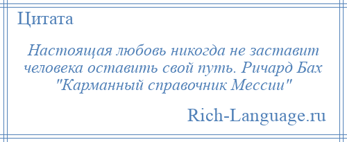 
    Настоящая любовь никогда не заставит человека оставить свой путь. Ричард Бах Карманный справочник Мессии 