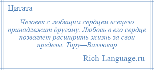 
    Человек с любящим сердцем всецело принадлежит другому. Любовь в его сердце позволяет расширить жизнь за свои пределы. Тиру—Валлювар