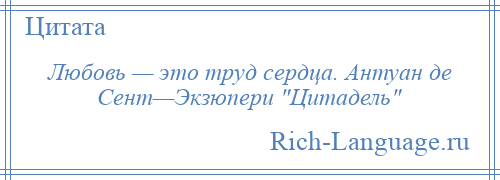 
    Любовь — это труд сердца. Антуан де Сент—Экзюпери Цитадель 