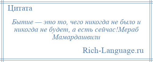 
    Бытие — это то, чего никогда не было и никогда не будет, а есть сейчас!Мераб Мамардашвили