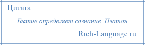 
    Бытие определяет сознание. Платон