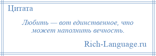 
    Любить — вот единственное, что может наполнить вечность.