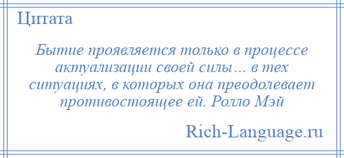 
    Бытие проявляется только в процессе актуализации своей силы… в тех ситуациях, в которых она преодолевает противостоящее ей. Ролло Мэй