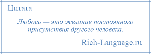 
    Любовь — это желание постоянного присутствия другого человека.