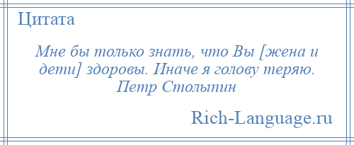 
    Мне бы только знать, что Вы [жена и дети] здоровы. Иначе я голову теряю. Петр Столыпин