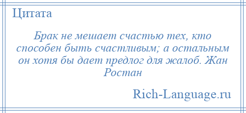 
    Брак не мешает счастью тех, кто способен быть счастливым; а остальным он хотя бы дает предлог для жалоб. Жан Ростан