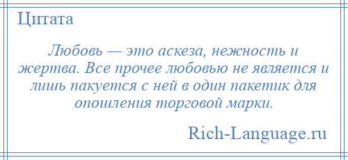 
    Любовь — это аскеза, нежность и жертва. Все прочее любовью не является и лишь пакуется с ней в один пакетик для опошления торговой марки.