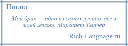 
    Мой брак — одно из самых лучших дел в моей жизни. Маргарет Тэтчер