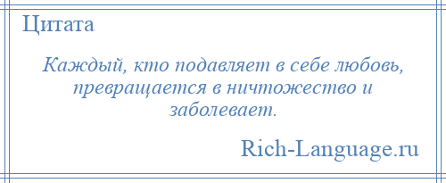 
    Каждый, кто подавляет в себе любовь, превращается в ничтожество и заболевает.
