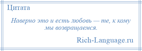 
    Наверно это и есть любовь — те, к кому мы возвращаемся.