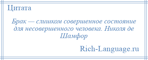 
    Брак — слишком совершенное состояние для несовершенного человека. Николя де Шамфор