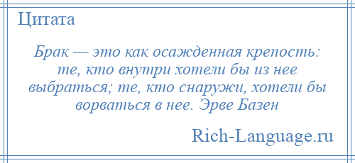 
    Брак — это как осажденная крепость: те, кто внутри хотели бы из нее выбраться; те, кто снаружи, хотели бы ворваться в нее. Эрве Базен