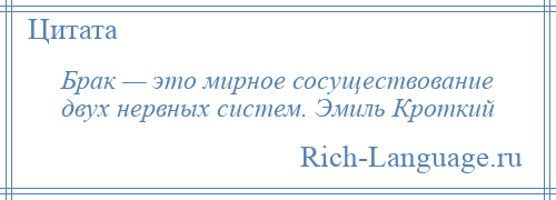 
    Брак — это мирное сосуществование двух нервных систем. Эмиль Кроткий