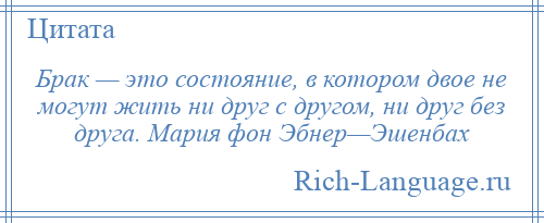 
    Брак — это состояние, в котором двое не могут жить ни друг с другом, ни друг без друга. Мария фон Эбнер—Эшенбах