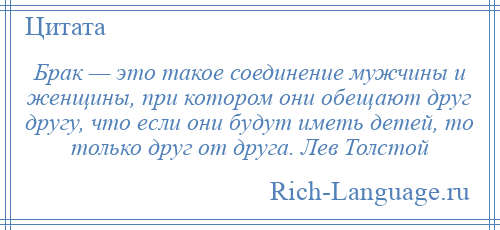 
    Брак — это такое соединение мужчины и женщины, при котором они обещают друг другу, что если они будут иметь детей, то только друг от друга. Лев Толстой