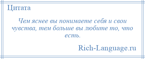 
    Чем яснее вы понимаете себя и свои чувства, тем больше вы любите то, что есть.