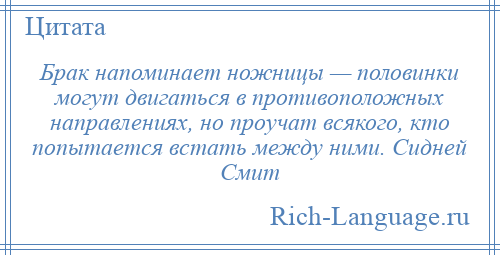 
    Брак напоминает ножницы — половинки могут двигаться в противоположных направлениях, но проучат всякого, кто попытается встать между ними. Сидней Смит