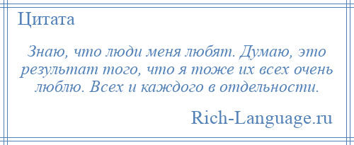 
    Знаю, что люди меня любят. Думаю, это результат того, что я тоже их всех очень люблю. Всех и каждого в отдельности.