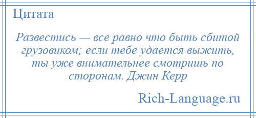 
    Развестись — все равно что быть сбитой грузовиком; если тебе удается выжить, ты уже внимательнее смотришь по сторонам. Джин Керр