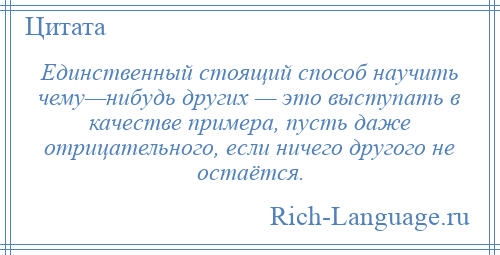 
    Единственный стоящий способ научить чему—нибудь других — это выступать в качестве примера, пусть даже отрицательного, если ничего другого не остаётся.