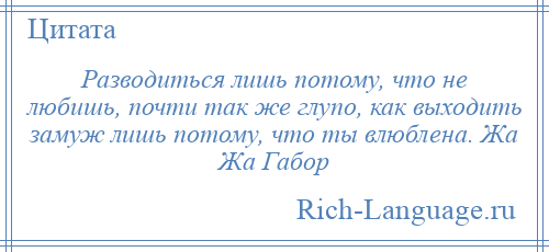 
    Разводиться лишь потому, что не любишь, почти так же глупо, как выходить замуж лишь потому, что ты влюблена. Жа Жа Габор