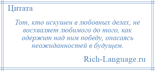 
    Тот, кто искушен в любовных делах, не восхваляет любимого до того, как одержит над ним победу, опасаясь неожиданностей в будущем.