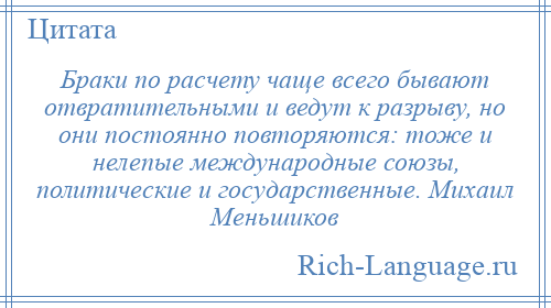 
    Браки по расчету чаще всего бывают отвратительными и ведут к разрыву, но они постоянно повторяются: тоже и нелепые международные союзы, политические и государственные. Михаил Меньшиков