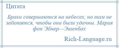 
    Браки совершаются на небесах, но там не заботятся, чтобы они были удачны. Мария фон Эбнер—Эшенбах