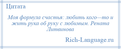
    Моя формула счастья: любить кого—то и жить рука об руку с любимым. Рената Литвинова