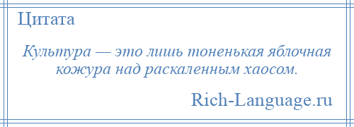 
    Культура — это лишь тоненькая яблочная кожура над раскаленным хаосом.