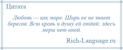 
    Любовь — как море. Ширь ее не знает берегов. Всю кровь и душу ей отдай: здесь меры нет иной.