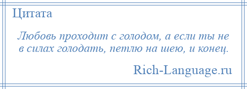 
    Любовь проходит с голодом, а если ты не в силах голодать, петлю на шею, и конец.