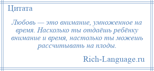 
    Любовь — это внимание, умноженное на время. Насколько ты отдаёшь ребёнку внимание и время, настолько ты можешь рассчитывать на плоды.