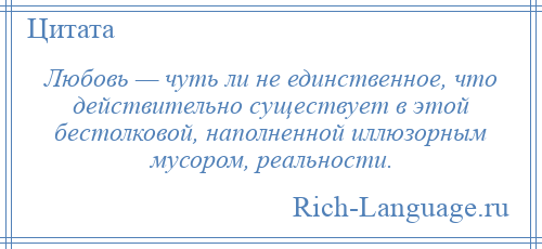 
    Любовь — чуть ли не единственное, что действительно существует в этой бестолковой, наполненной иллюзорным мусором, реальности.