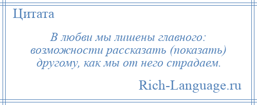 
    В любви мы лишены главного: возможности рассказать (показать) другому, как мы от него страдаем.
