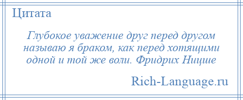 
    Глубокое уважение друг перед другом называю я браком, как перед хотящими одной и той же воли. Фридрих Ницше