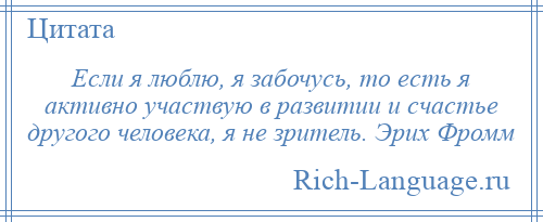 
    Если я люблю, я забочусь, то есть я активно участвую в развитии и счастье другого человека, я не зритель. Эрих Фромм