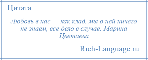 
    Любовь в нас — как клад, мы о ней ничего не знаем, все дело в случае. Марина Цветаева