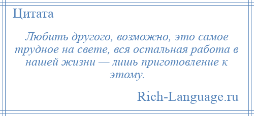
    Любить другого, возможно, это самое трудное на свете, вся остальная работа в нашей жизни — лишь приготовление к этому.