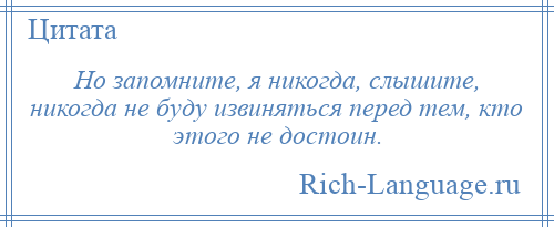 
    Но запомните, я никогда, слышите, никогда не буду извиняться перед тем, кто этого не достоин.