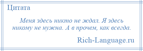 
    Меня здесь никто не ждал. Я здесь никому не нужна. А в прочем, как всегда.