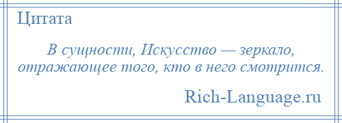 
    В сущности, Искусство — зеркало, отражающее того, кто в него смотрится.