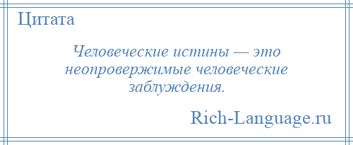 
    Человеческие истины — это неопровержимые человеческие заблуждения.