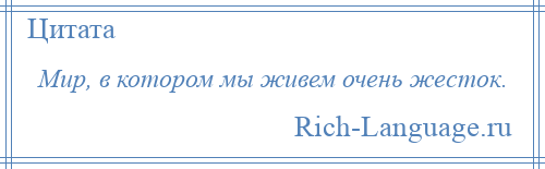 
    Мир, в котором мы живем очень жесток.