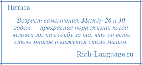 
    Возраст самомнения. Между 26 и 30 годом — прекрасная пора жизни, когда человек зол на судьбу за то, что он есть столь многое и кажется столь малым.