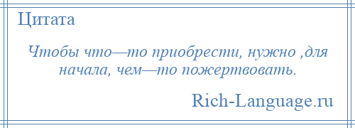 
    Чтобы что—то приобрести, нужно ,для начала, чем—то пожертвовать.