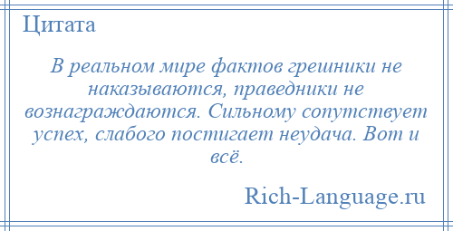 
    В реальном мире фактов грешники не наказываются, праведники не вознаграждаются. Сильному сопутствует успех, слабого постигает неудача. Вот и всё.