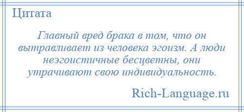 
    Главный вред брака в том, что он вытравливает из человека эгоизм. А люди неэгоистичные бесцветны, они утрачивают свою индивидуальность.