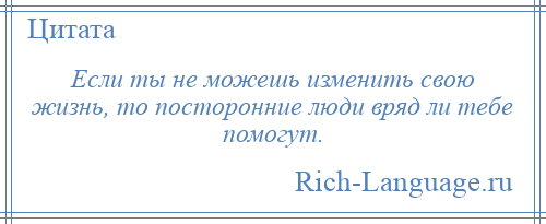 
    Если ты не можешь изменить свою жизнь, то посторонние люди вряд ли тебе помогут.