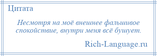 
    Несмотря на моё внешнее фальшивое спокойствие, внутри меня всё бушует.